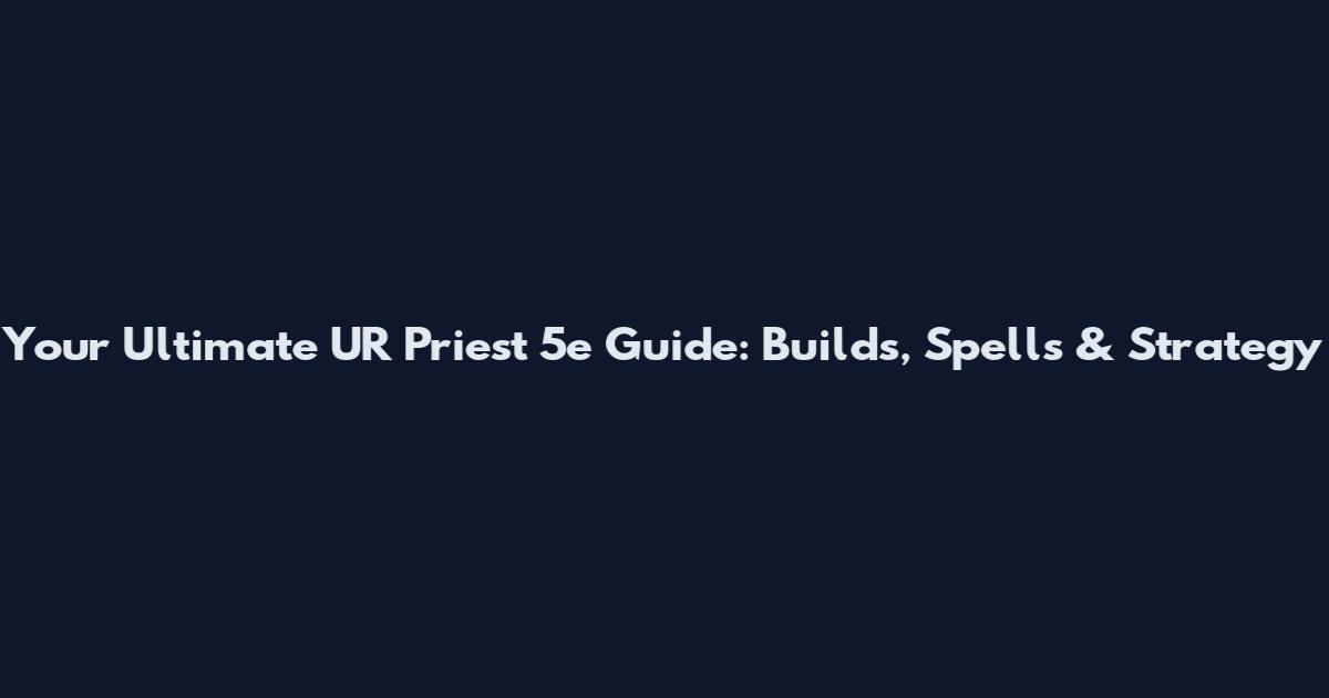 Your Ultimate UR Priest 5e Guide: Builds, Spells & Strategy