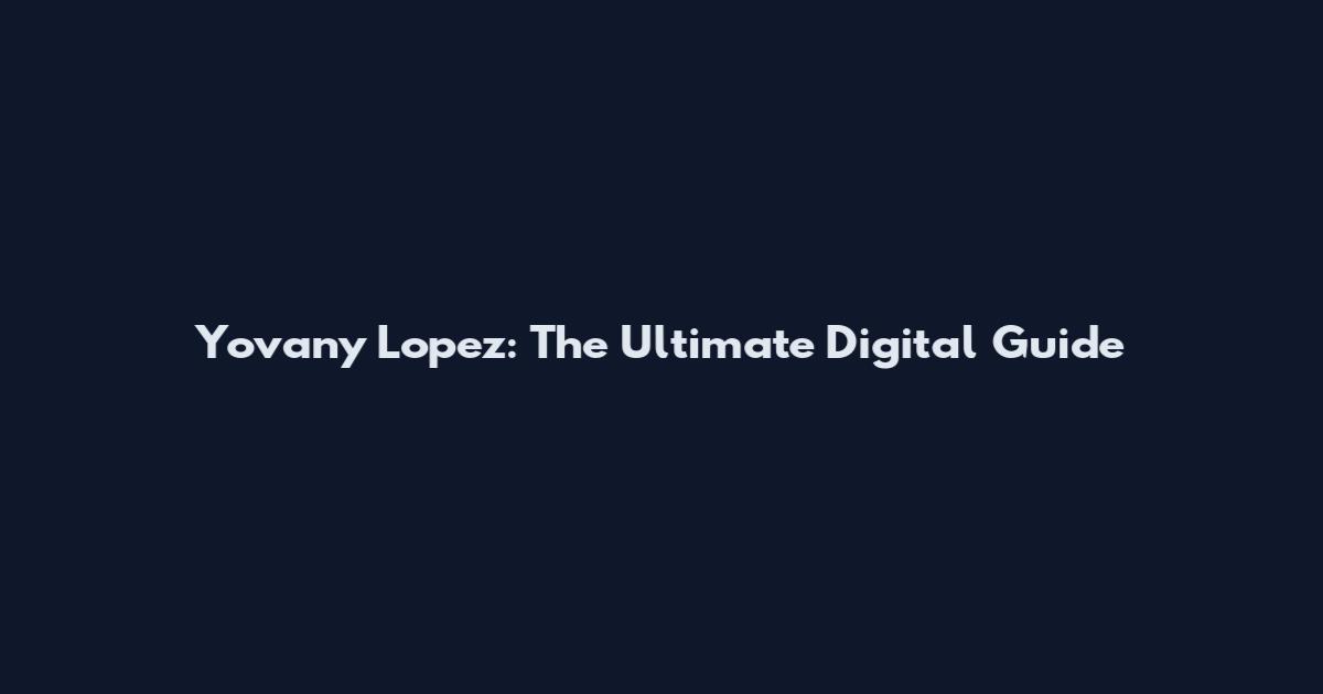 Yovany Lopez: The Ultimate Digital Guide