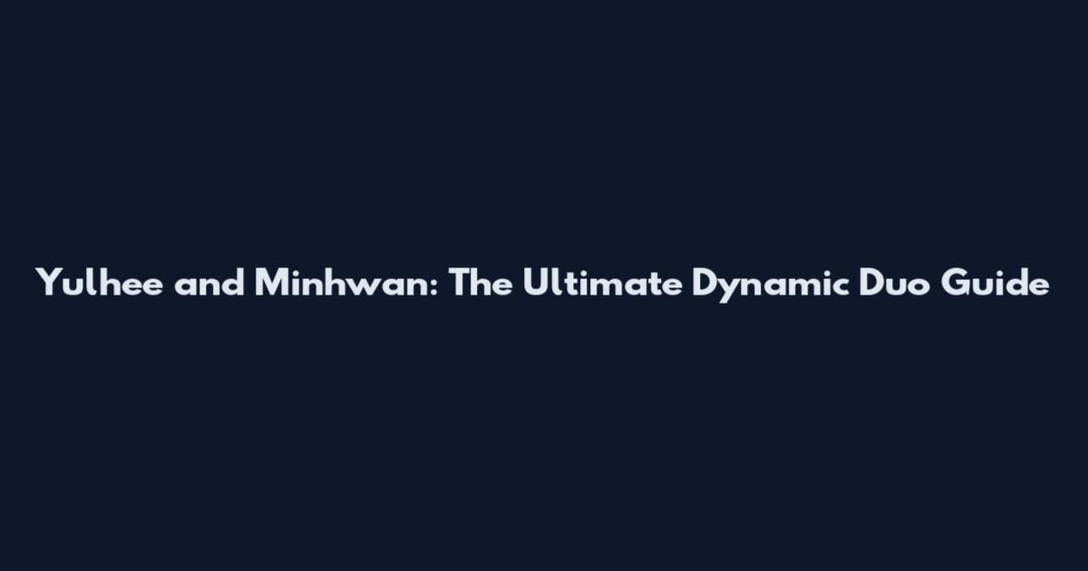 Yulhee and Minhwan: The Ultimate Dynamic Duo Guide