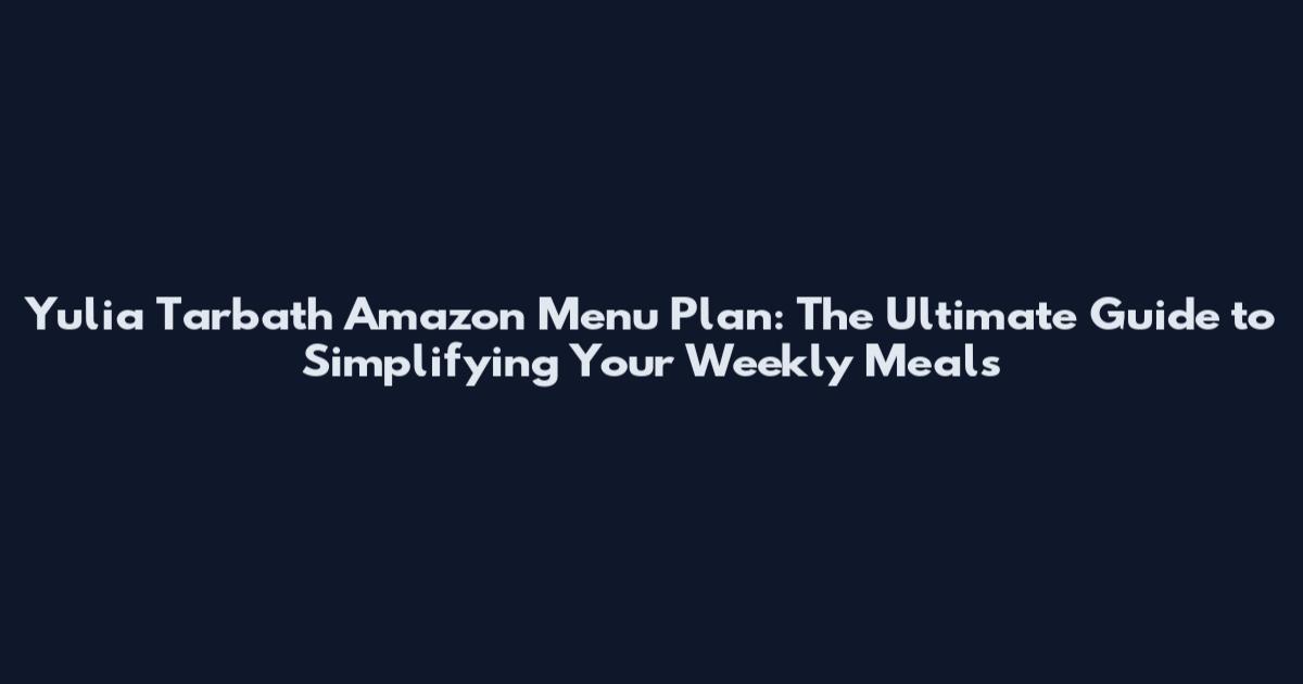 Yulia Tarbath Amazon Menu Plan: The Ultimate Guide to Simplifying Your Weekly Meals