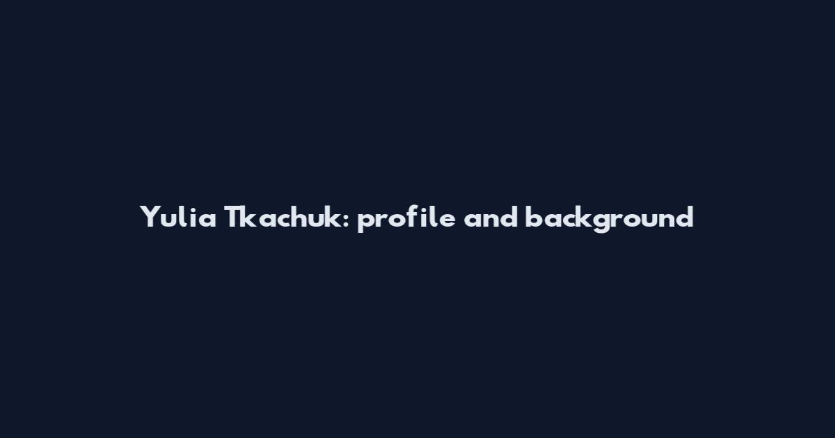 Yulia Tkachuk: profile and background
