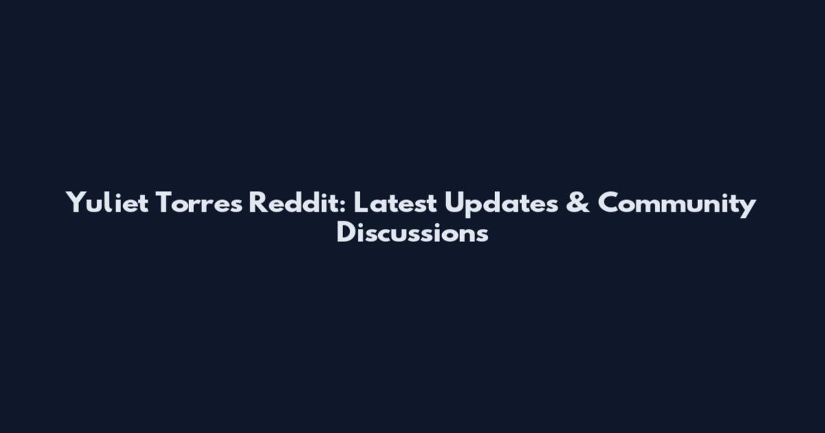 Yuliet Torres Reddit: Latest Updates & Community Discussions