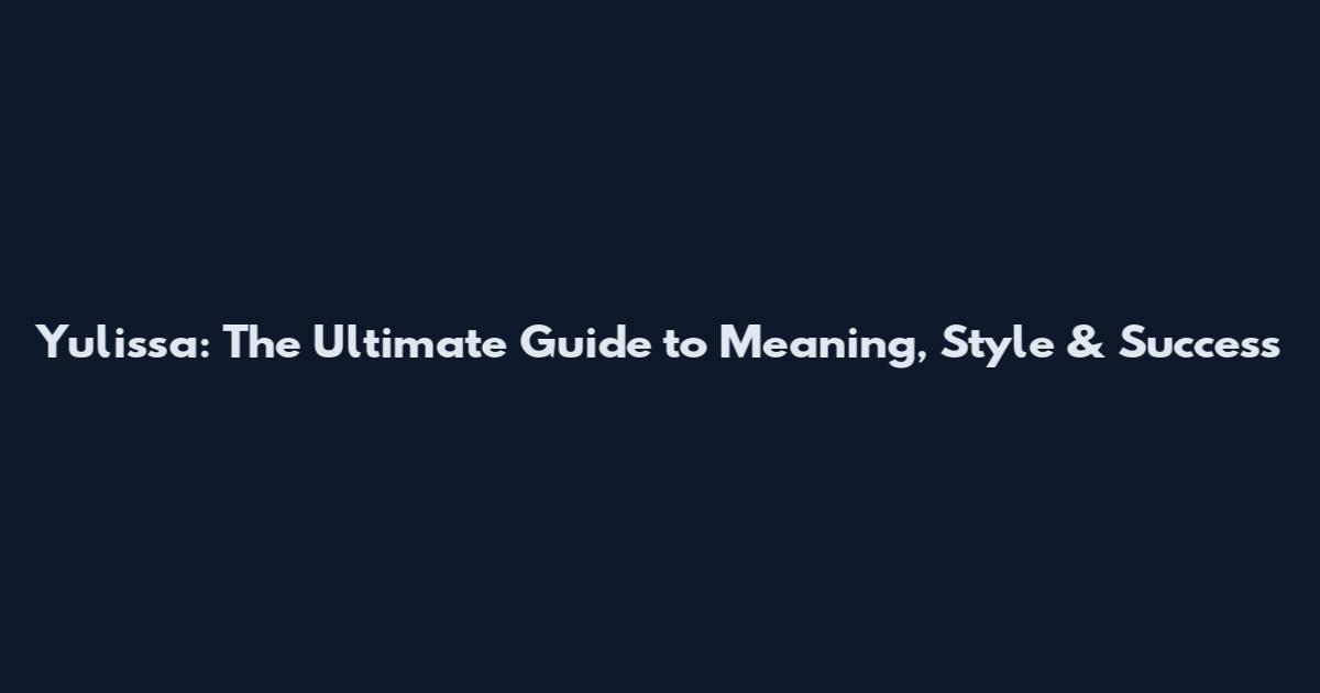 Yulissa: The Ultimate Guide to Meaning, Style & Success