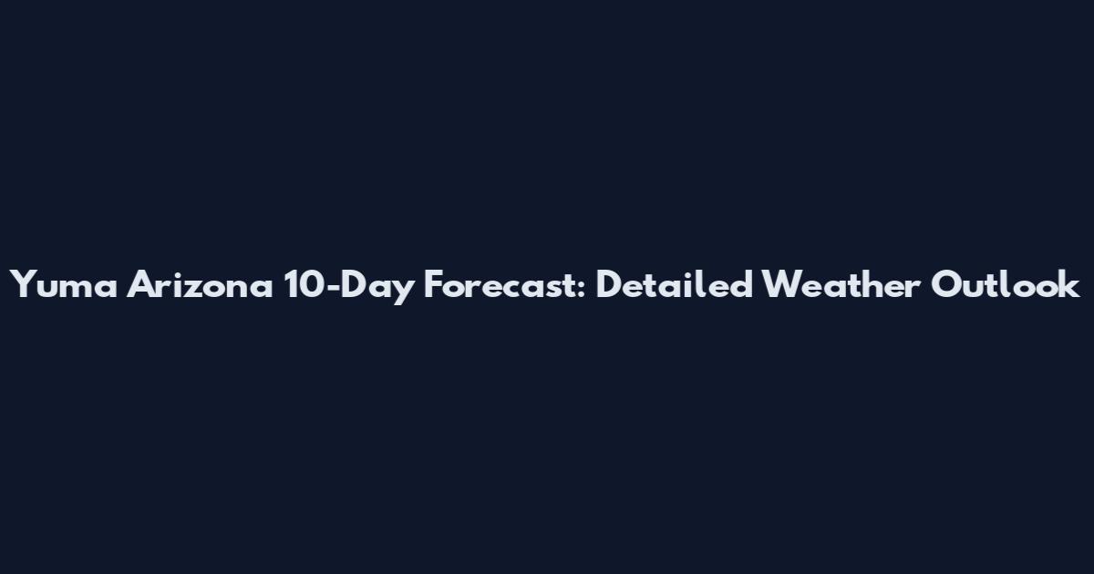 Yuma Arizona 10-Day Forecast: Detailed Weather Outlook