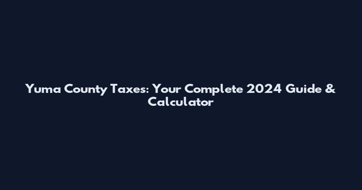 Yuma County Taxes: Your Complete 2024 Guide & Calculator