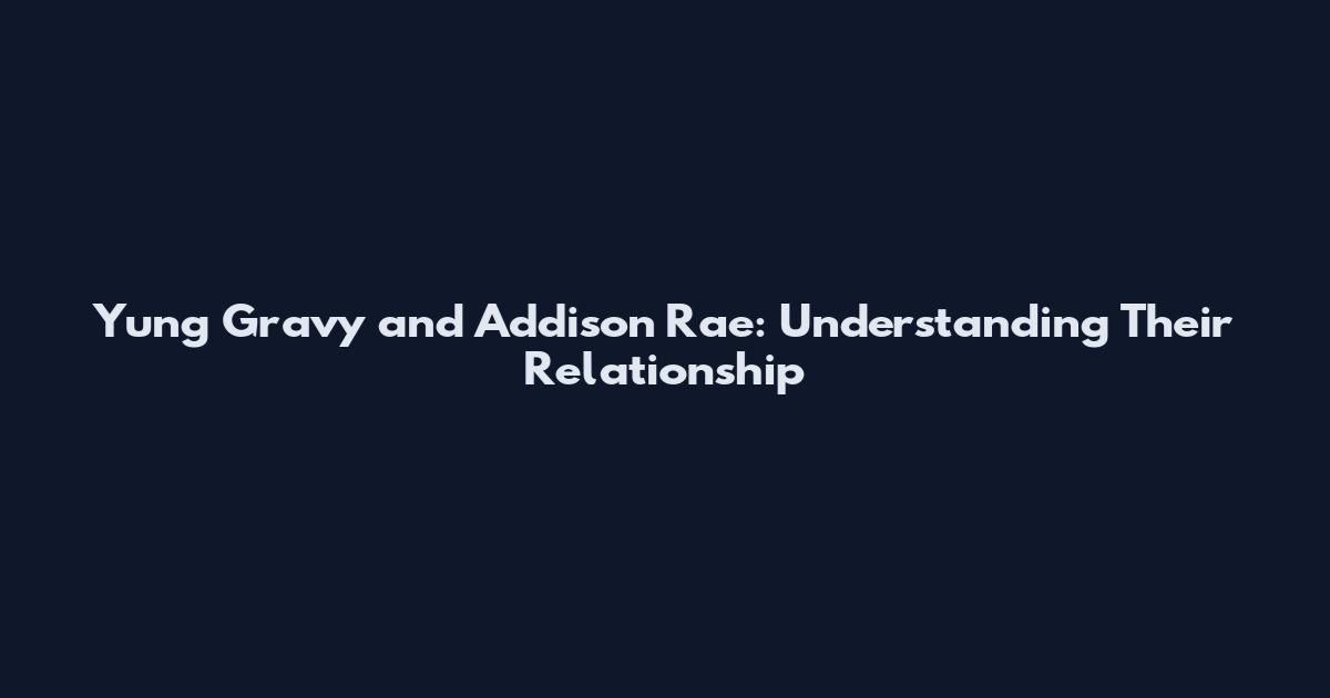 Yung Gravy and Addison Rae: Understanding Their Relationship