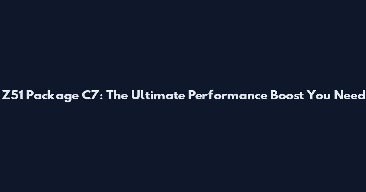 Z51 Package C7: The Ultimate Performance Boost You Need