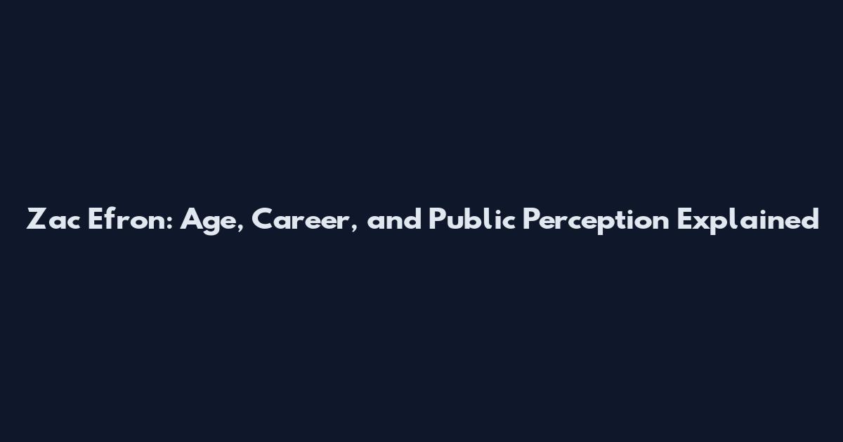 Zac Efron: Age, Career, and Public Perception Explained