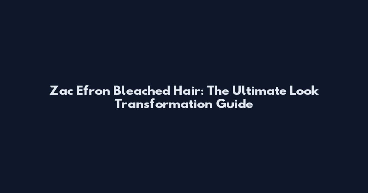 Zac Efron Bleached Hair: The Ultimate Look Transformation Guide