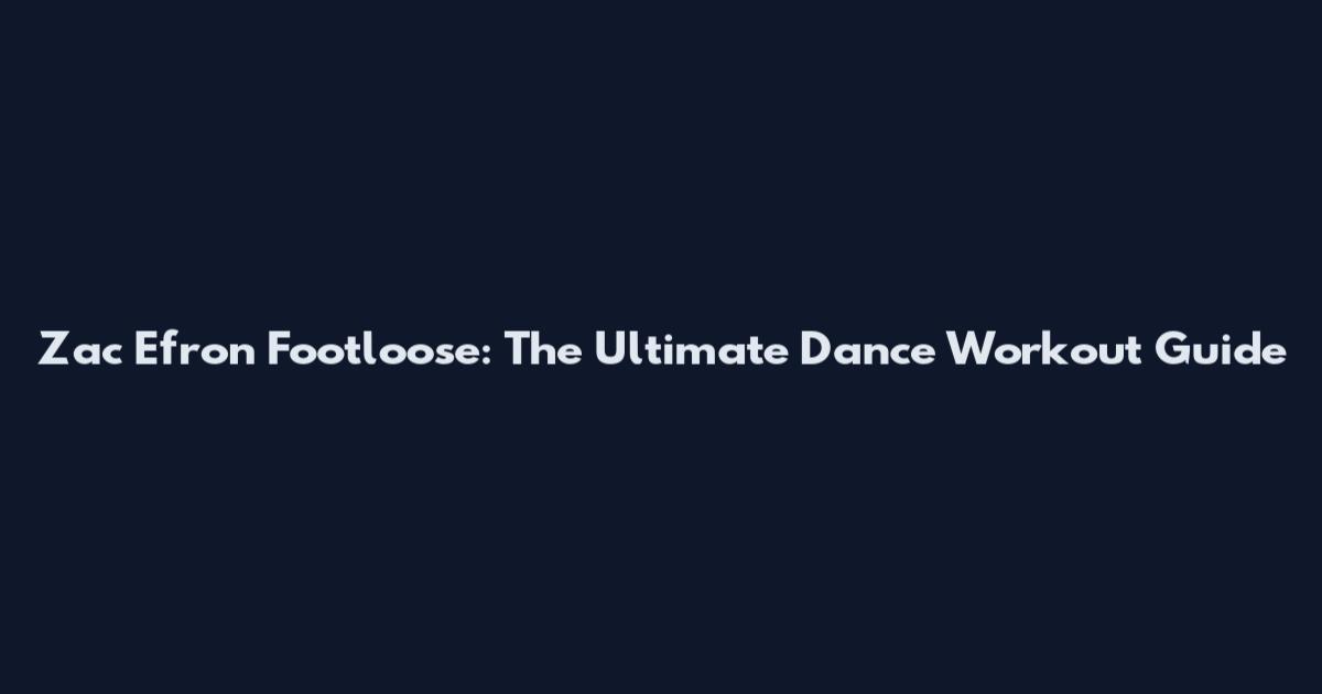 Zac Efron Footloose: The Ultimate Dance Workout Guide