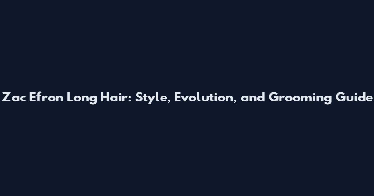 Zac Efron Long Hair: Style, Evolution, and Grooming Guide
