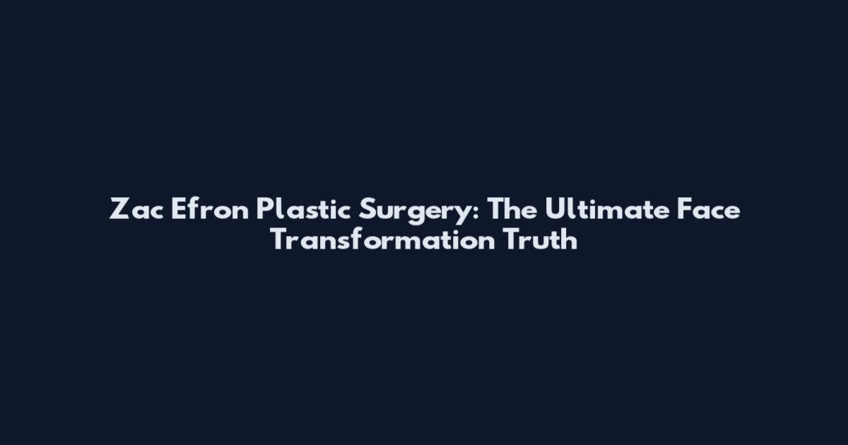 Zac Efron Plastic Surgery: The Ultimate Face Transformation Truth