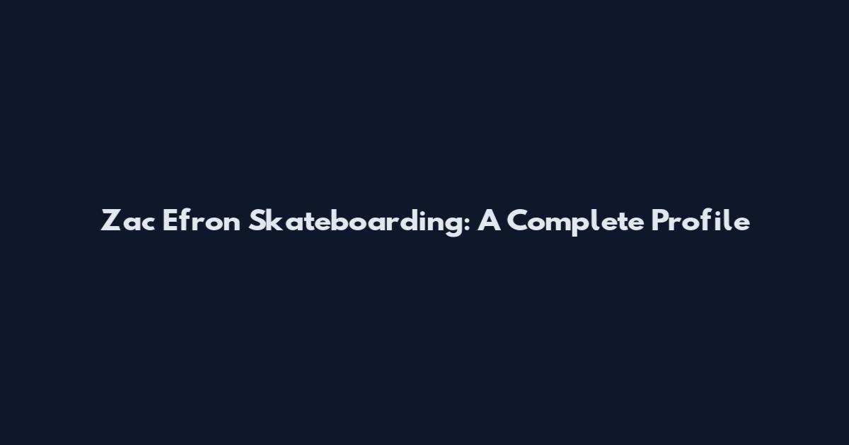 Zac Efron Skateboarding: A Complete Profile
