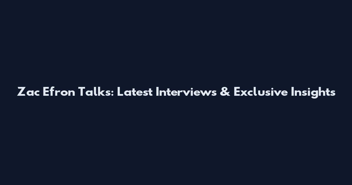 Zac Efron Talks: Latest Interviews & Exclusive Insights