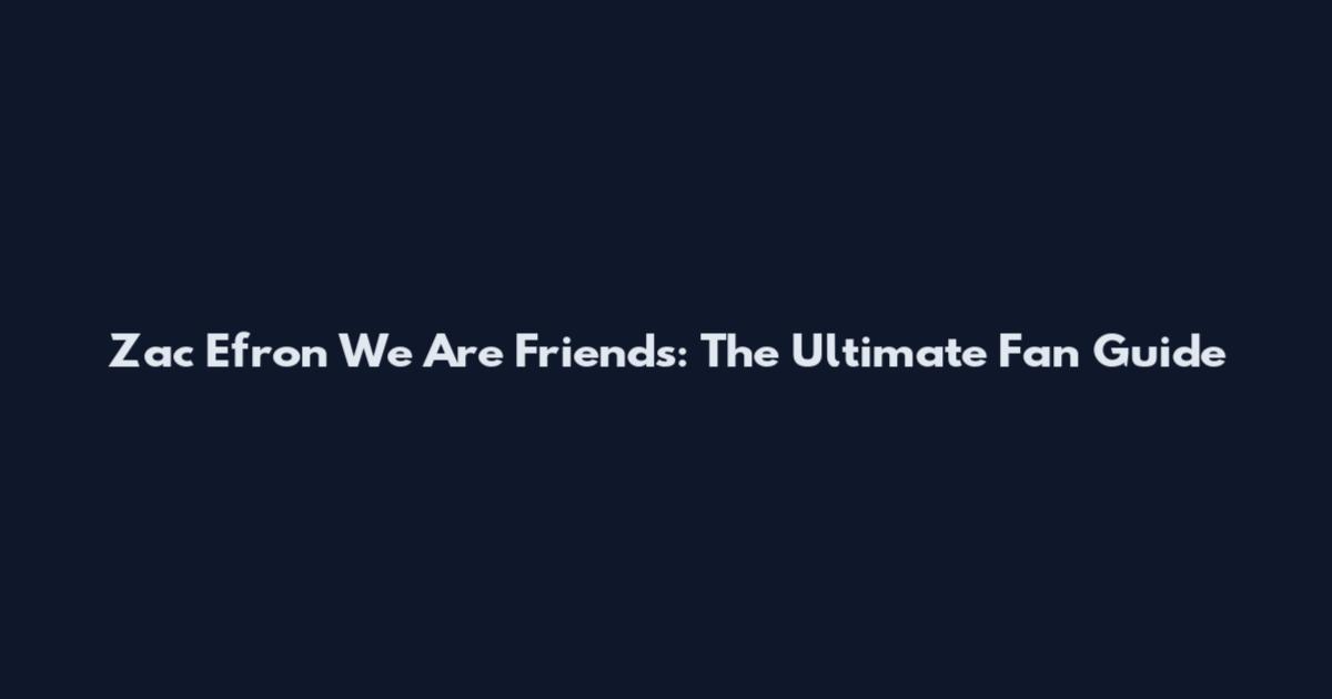 Zac Efron We Are Friends: The Ultimate Fan Guide