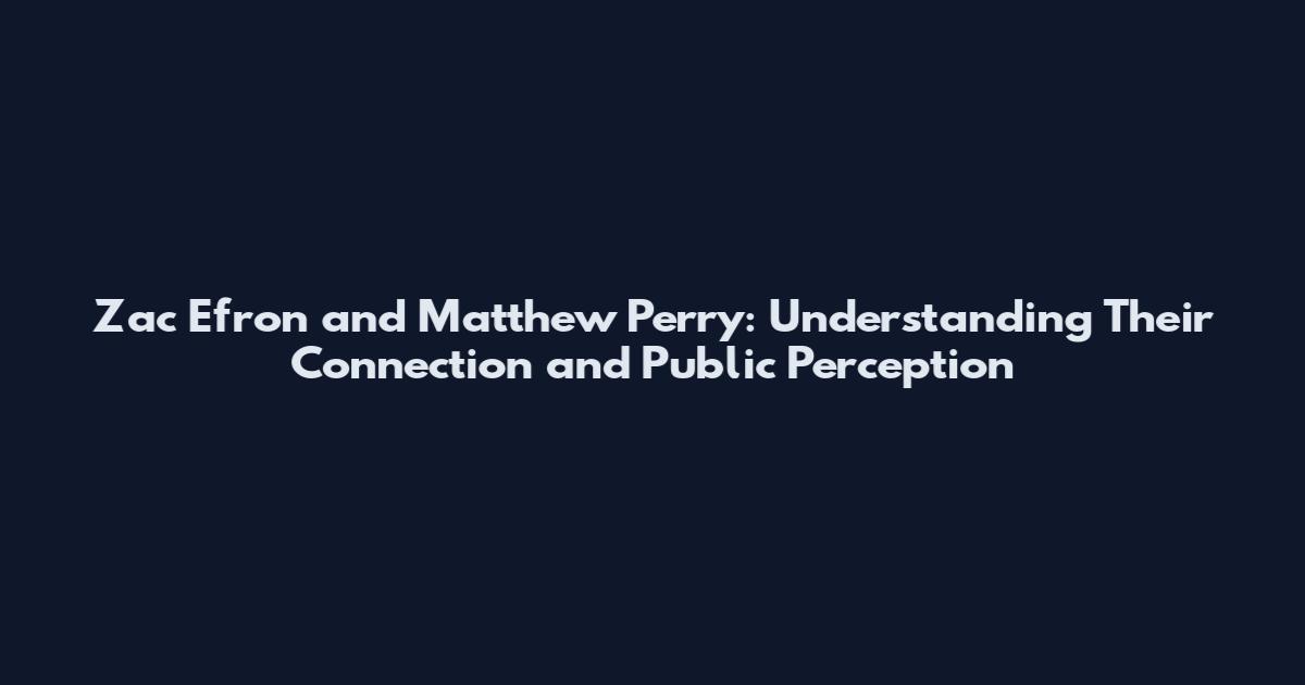 Zac Efron and Matthew Perry: Understanding Their Connection and Public Perception