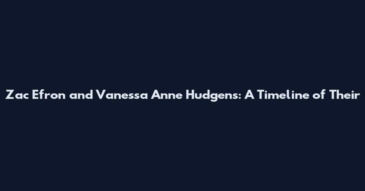 Zac Efron and Vanessa Anne Hudgens: A Timeline of Their
