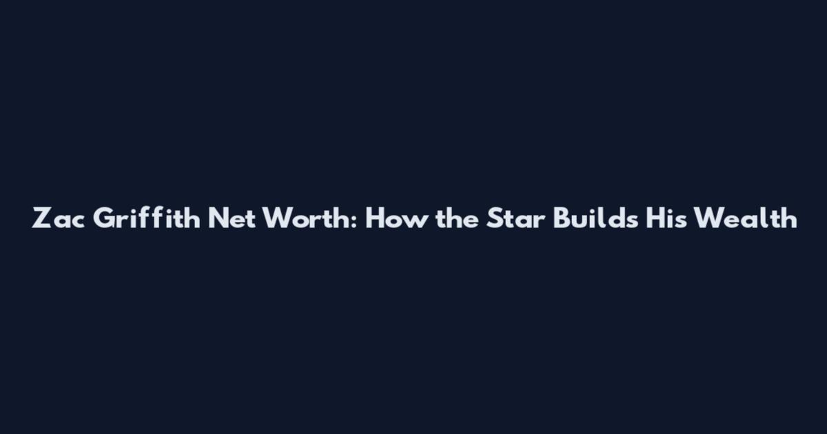 Zac Griffith Net Worth: How the Star Builds His Wealth