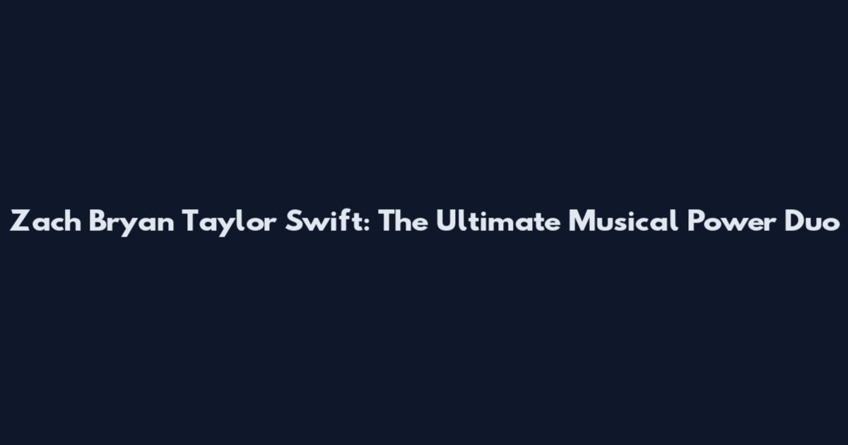 Zach Bryan Taylor Swift: The Ultimate Musical Power Duo