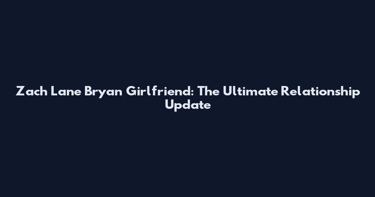 Zach Lane Bryan Girlfriend: The Ultimate Relationship Update