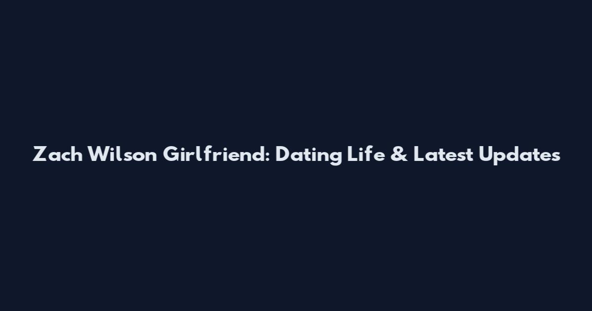 Zach Wilson Girlfriend: Dating Life & Latest Updates