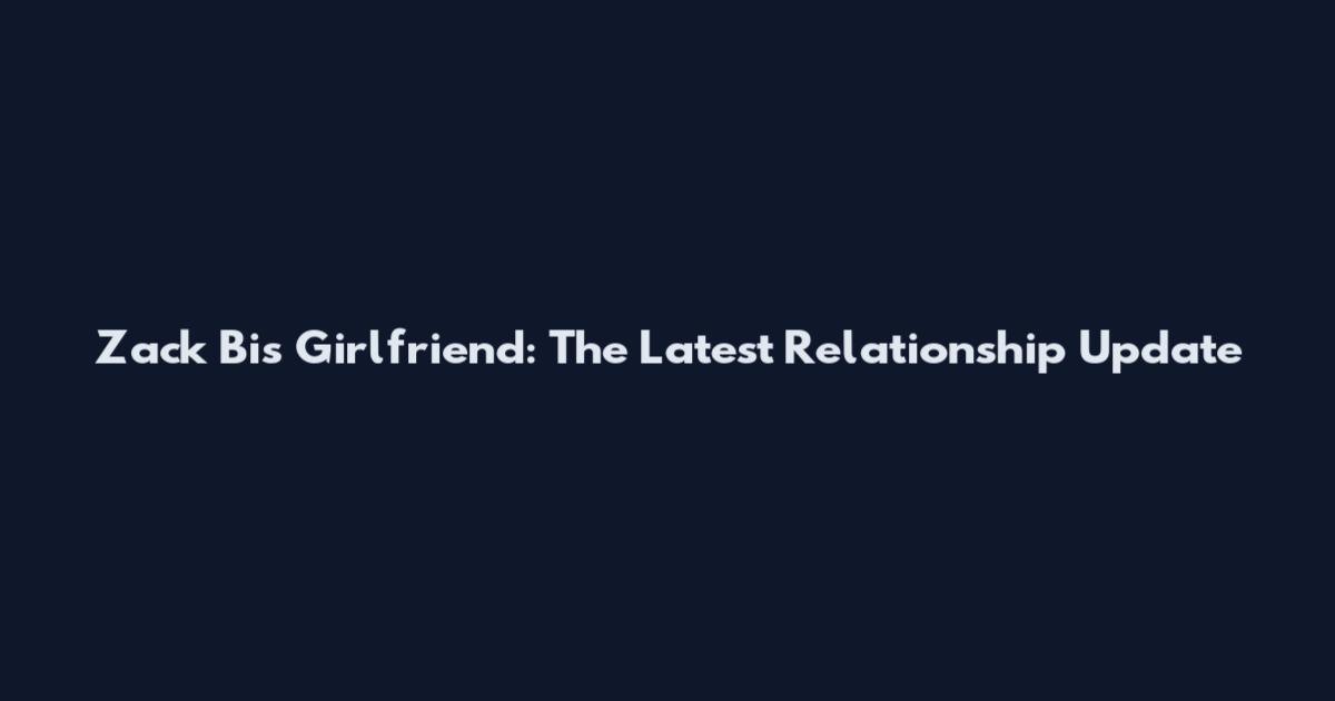 Zack Bi's Girlfriend: The Latest Relationship Update