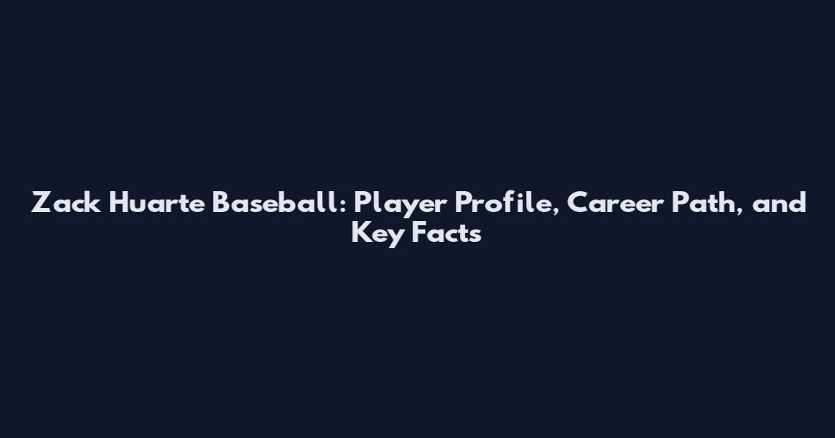 Zack Huarte Baseball: Player Profile, Career Path, and Key Facts