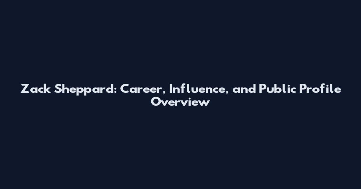 Zack Sheppard: Career, Influence, and Public Profile Overview