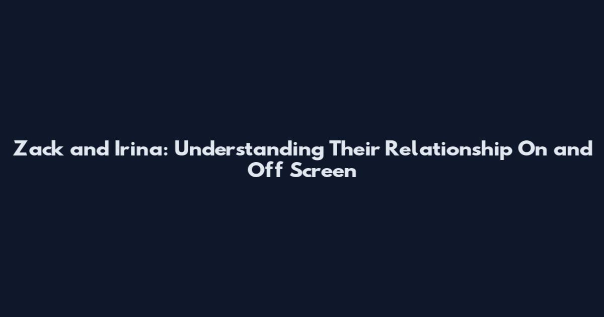 Zack and Irina: Understanding Their Relationship On and Off Screen