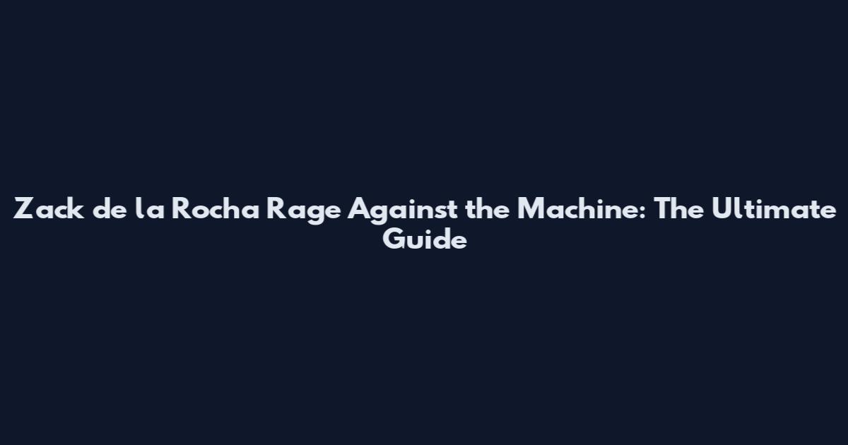 Zack de la Rocha Rage Against the Machine: The Ultimate Guide