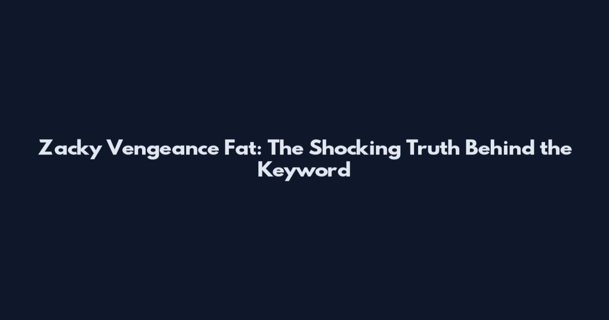 Zacky Vengeance Fat: The Shocking Truth Behind the Keyword