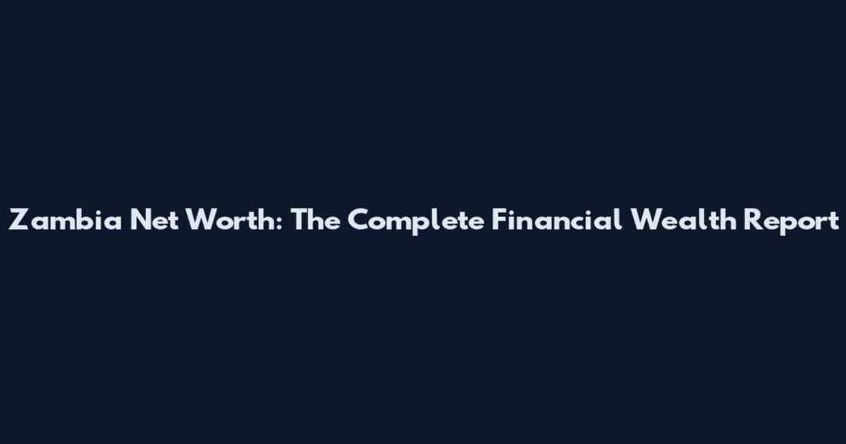 Zambia Net Worth: The Complete Financial Wealth Report