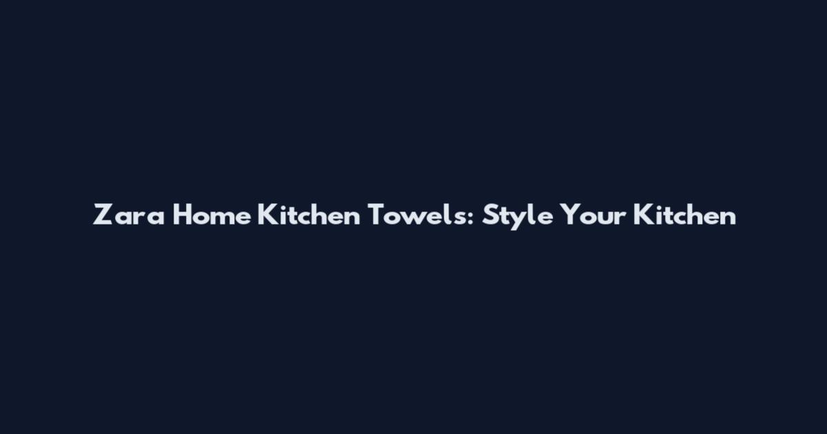 Zara Home Kitchen Towels: Style Your Kitchen