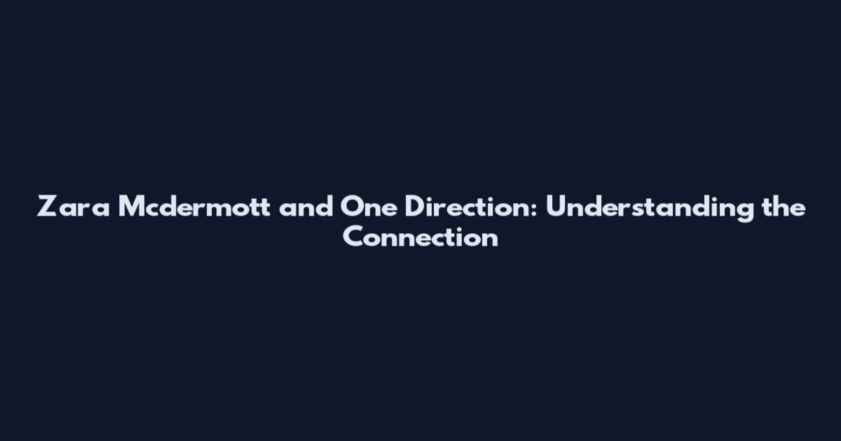 Zara Mcdermott and One Direction: Understanding the Connection