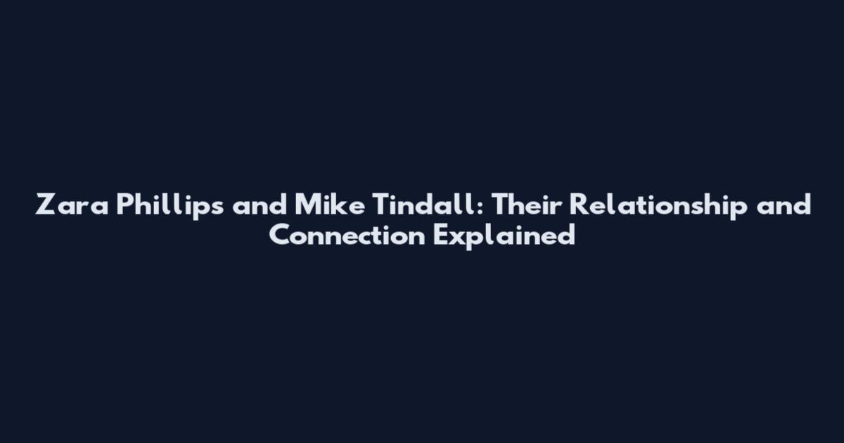 Zara Phillips and Mike Tindall: Their Relationship and Connection Explained