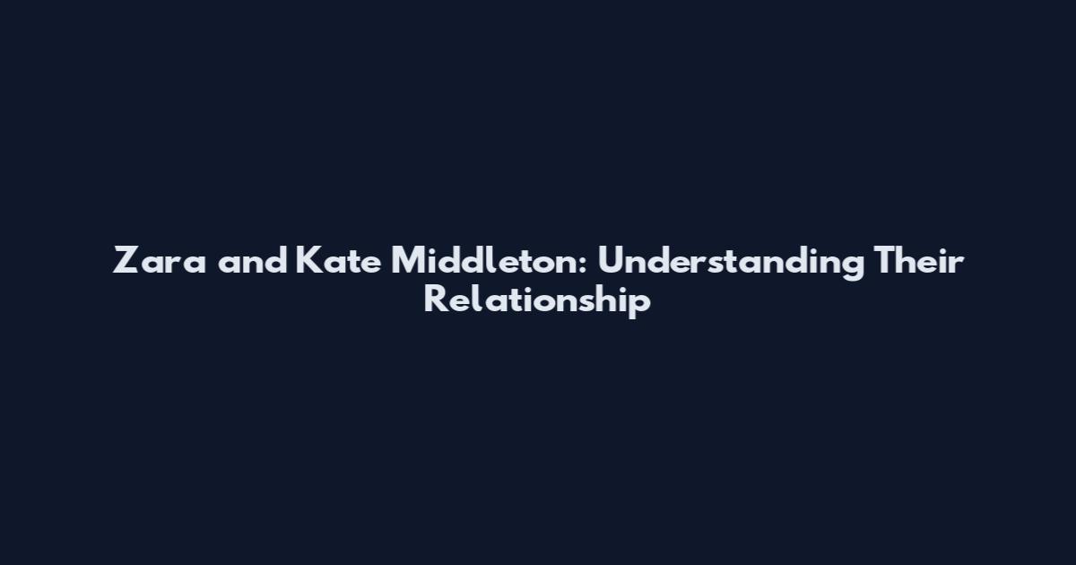 Zara and Kate Middleton: Understanding Their Relationship