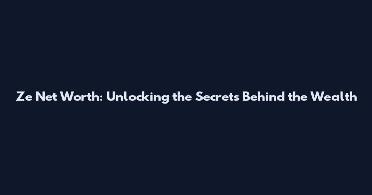 Ze Net Worth: Unlocking the Secrets Behind the Wealth