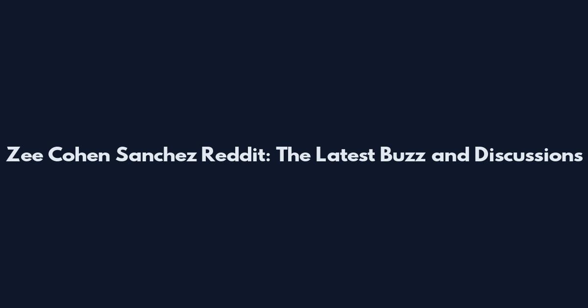 Zee Cohen Sanchez Reddit: The Latest Buzz and Discussions
