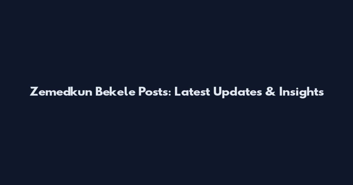 Zemedkun Bekele Posts: Latest Updates & Insights