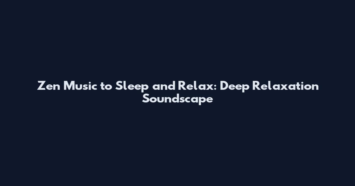 Zen Music to Sleep and Relax: Deep Relaxation Soundscape