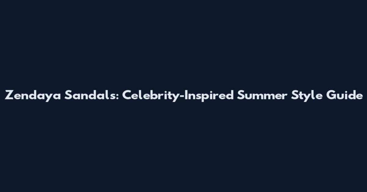 Zendaya Sandals: Celebrity-Inspired Summer Style Guide