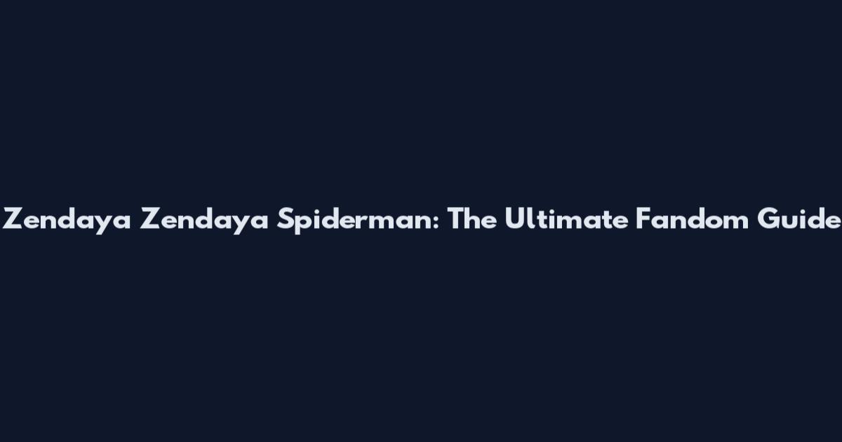 Zendaya Zendaya Spiderman: The Ultimate Fandom Guide
