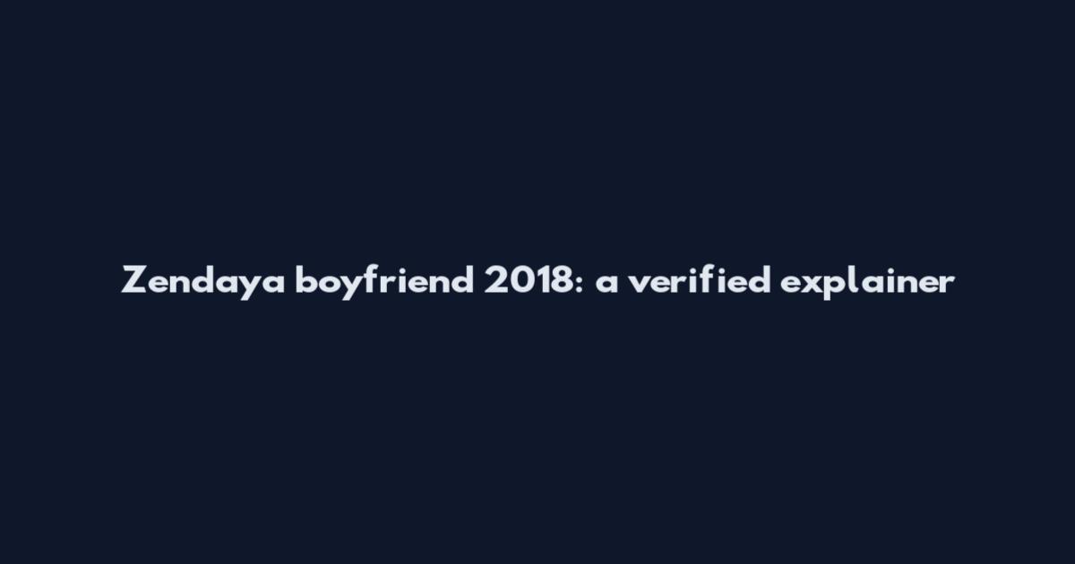 Zendaya boyfriend 2018: a verified explainer