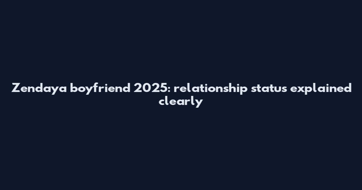 Zendaya boyfriend 2025: relationship status explained clearly