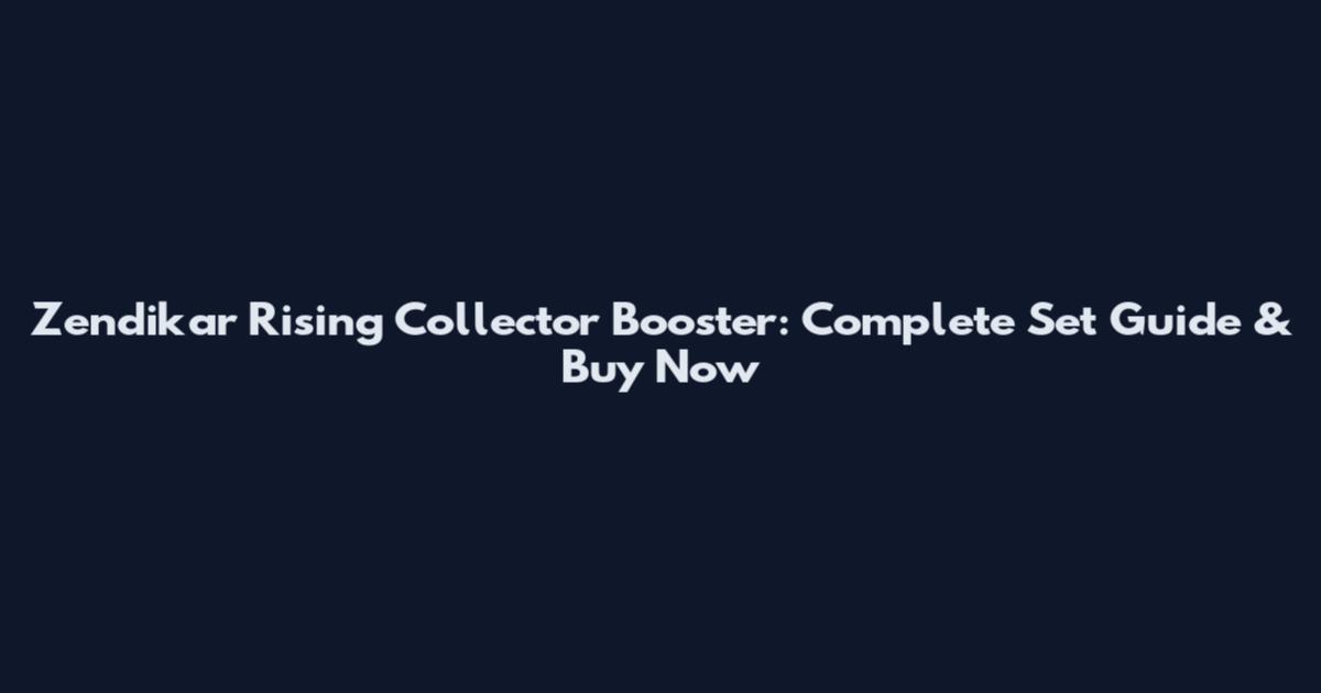 Zendikar Rising Collector Booster: Complete Set Guide & Buy Now