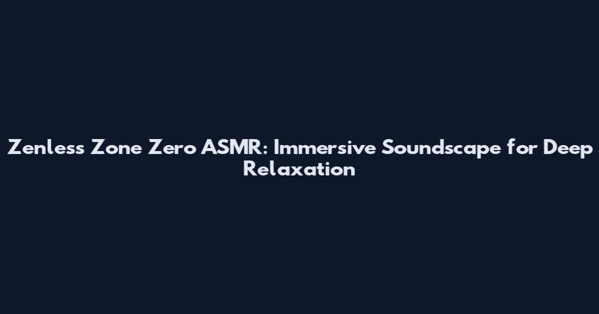 Zenless Zone Zero ASMR: Immersive Soundscape for Deep Relaxation