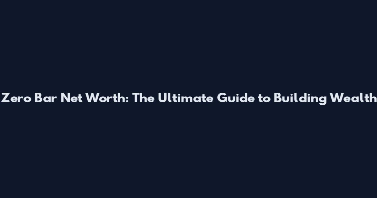 Zero Bar Net Worth: The Ultimate Guide to Building Wealth