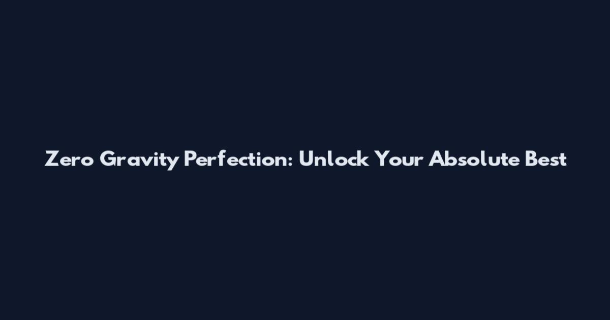 Zero Gravity Perfection: Unlock Your Absolute Best