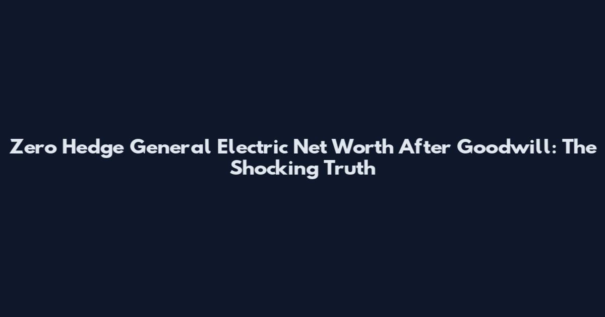 Zero Hedge General Electric Net Worth After Goodwill: The Shocking Truth