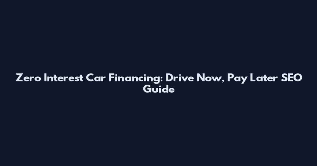 Zero Interest Car Financing: Drive Now, Pay Later SEO Guide